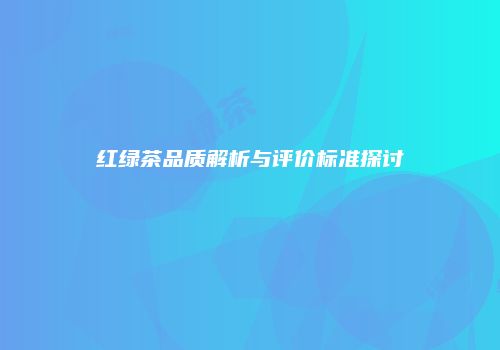 红绿茶品质解析与评价标准探讨
