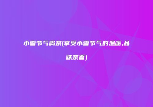 小雪节气喝茶(享受小雪节气的温暖,品味茶香)