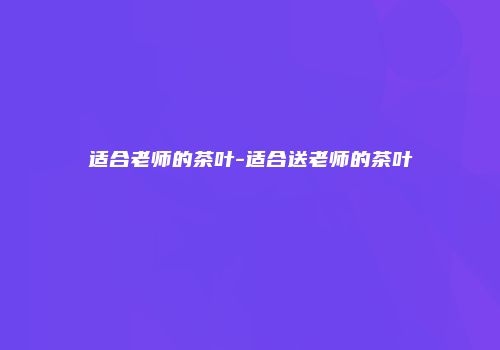 适合老师的茶叶-适合送老师的茶叶