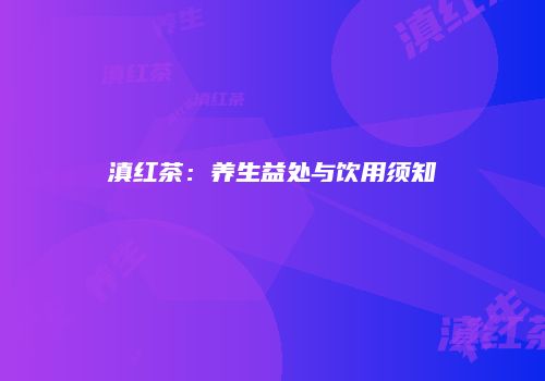 滇红茶：养生益处与饮用须知