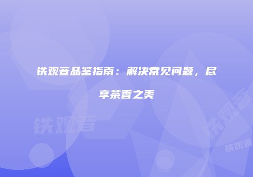 铁观音品鉴指南：解决常见问题，尽享茶香之美