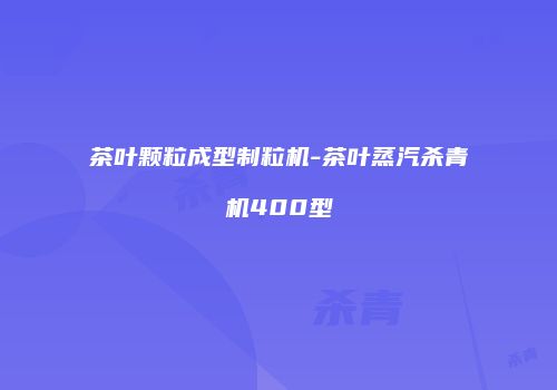 茶叶颗粒成型制粒机-茶叶蒸汽杀青机400型