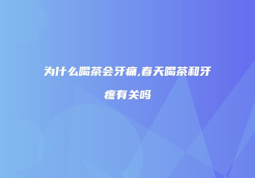 为什么喝茶会牙痛,春天喝茶和牙疼有关吗