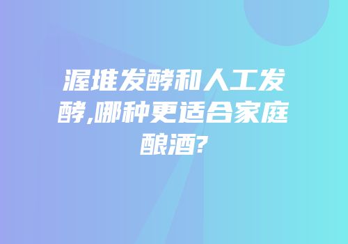 渥堆发酵和人工发酵,哪种更适合家庭酿酒?