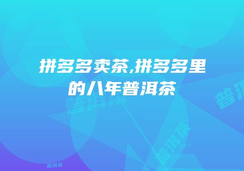 拼多多卖茶,拼多多里的八年普洱茶