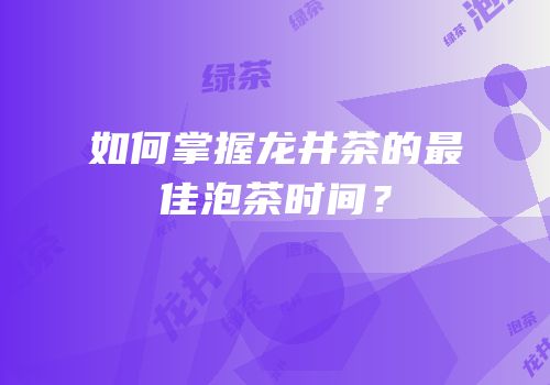如何掌握龙井茶的最佳泡茶时间？