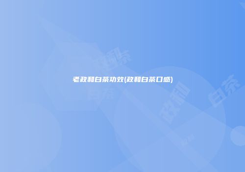 老政和白茶功效(政和白茶口感)