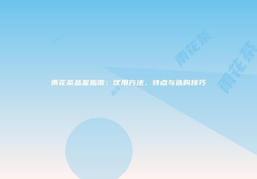 雨花茶品鉴指南：饮用方法、特点与选购技巧