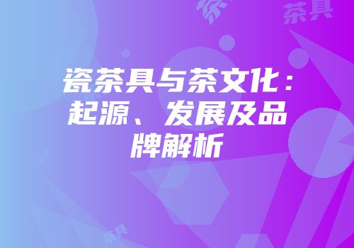 瓷茶具与茶文化：起源、发展及品牌解析