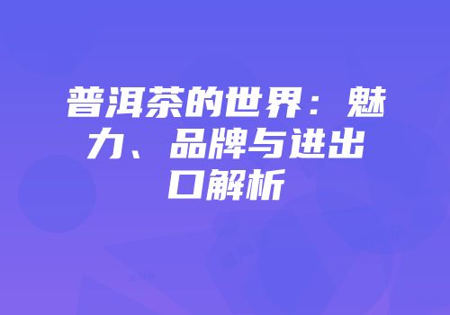 普洱茶的世界：魅力、品牌与进出口解析