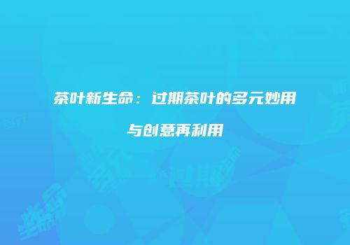 茶叶新生命：过期茶叶的多元妙用与创意再利用