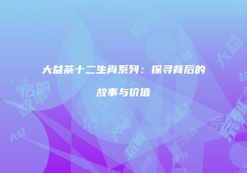 大益茶十二生肖系列：探寻背后的故事与价值