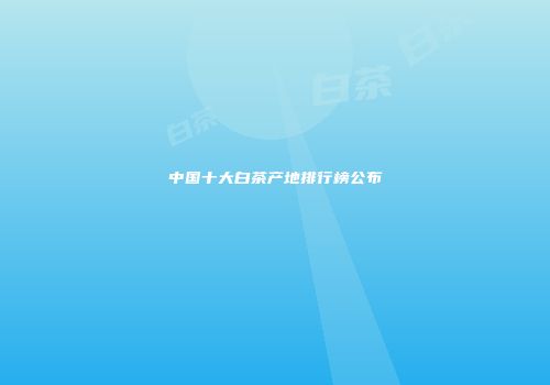 中国十大白茶产地排行榜公布