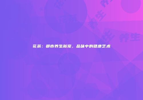 花茶：都市养生新宠，品味中的健康艺术