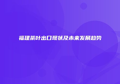 福建茶叶出口现状及未来发展趋势