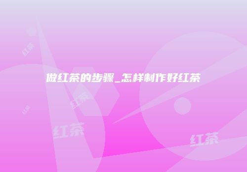 做红茶的步骤_怎样制作好红茶