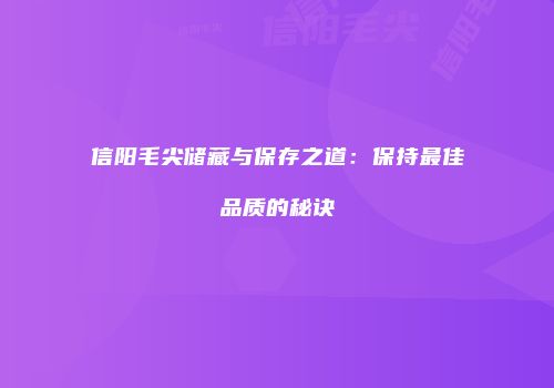 信阳毛尖储藏与保存之道：保持最佳品质的秘诀
