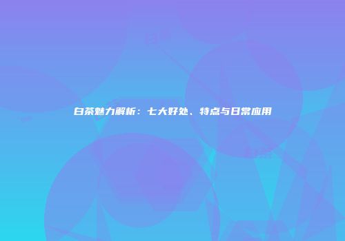 白茶魅力解析：七大好处、特点与日常应用