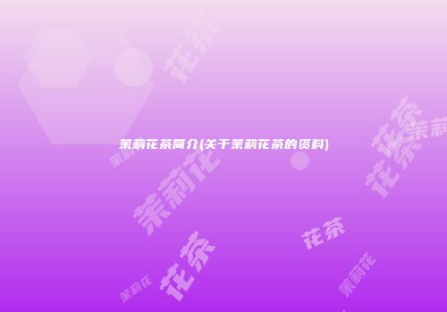 茉莉花茶简介(关于茉莉花茶的资料)