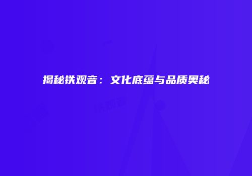 揭秘铁观音：文化底蕴与品质奥秘