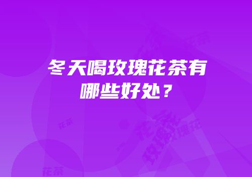 冬天喝玫瑰花茶有哪些好处？