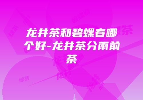 龙井茶和碧螺春哪个好-龙井茶分雨前茶