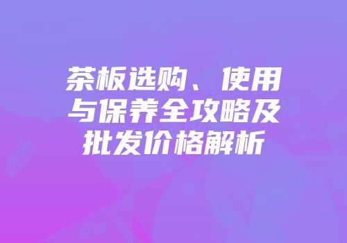 茶板选购、使用与保养全攻略及批发价格解析