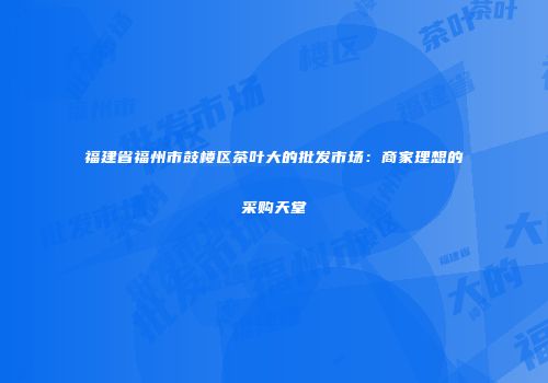 福建省福州市鼓楼区茶叶大的批发市场：商家理想的采购天堂