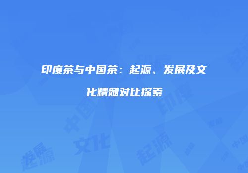 印度茶与中国茶：起源、发展及文化精髓对比探索