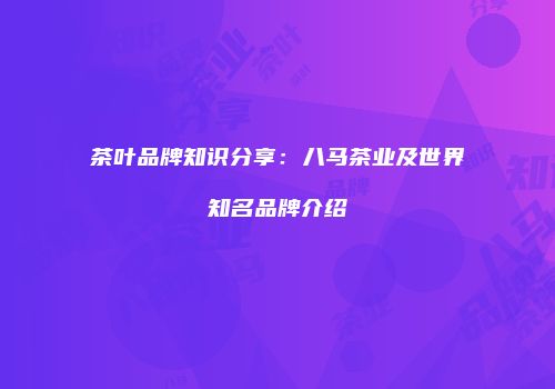 茶叶品牌知识分享：八马茶业及世界知名品牌介绍
