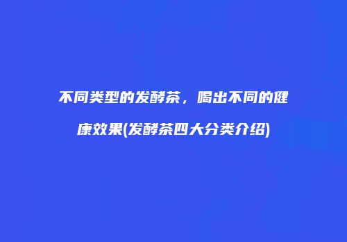 不同类型的发酵茶，喝出不同的健康效果(发酵茶四大分类介绍)