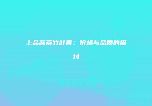 上品茗茶竹叶青：价格与品质的探讨