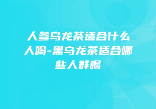 人参乌龙茶适合什么人喝-黑乌龙茶适合哪些人群喝