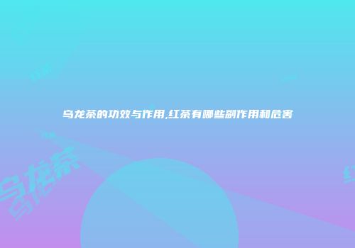 乌龙茶的功效与作用,红茶有哪些副作用和危害