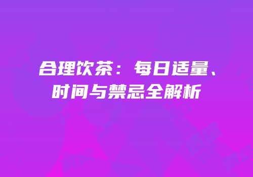 合理饮茶：每日适量、时间与禁忌全解析
