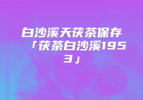 白沙溪天茯茶保存「茯茶白沙溪1953」