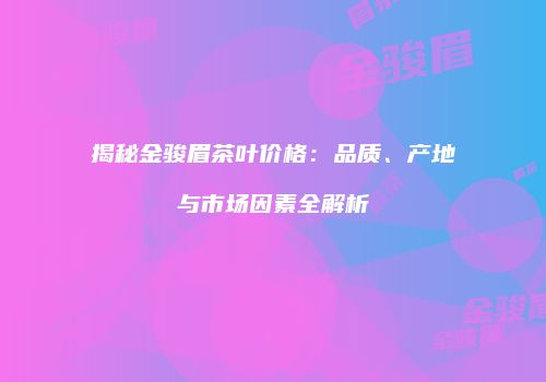 揭秘金骏眉茶叶价格：品质、产地与市场因素全解析