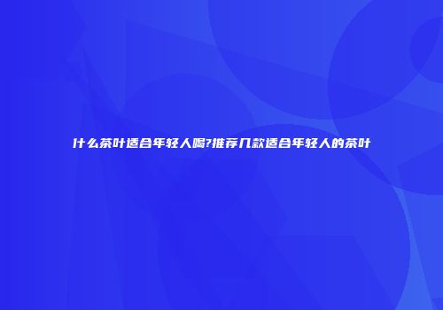 什么茶叶适合年轻人喝?推荐几款适合年轻人的茶叶