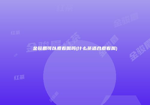 金骏眉可以煮着喝吗(什么茶适合煮着喝)
