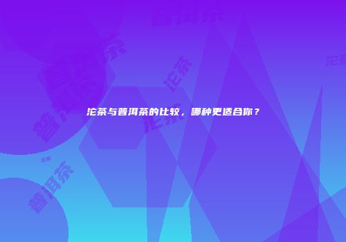 沱茶与普洱茶的比较，哪种更适合你？