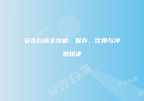 安吉白茶全攻略：保存、饮用与冲泡秘诀