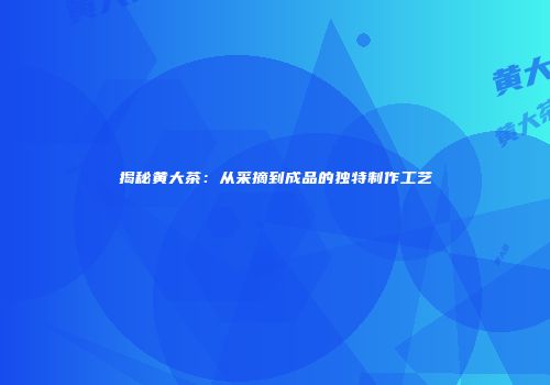 揭秘黄大茶：从采摘到成品的独特制作工艺