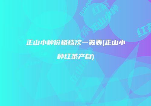 正山小种价格档次一览表(正山小种红茶产自)