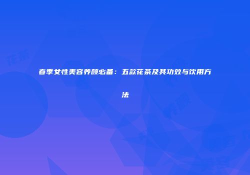 春季女性美容养颜必备：五款花茶及其功效与饮用方法