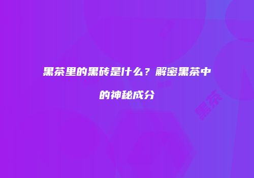 黑茶里的黑砖是什么？解密黑茶中的神秘成分
