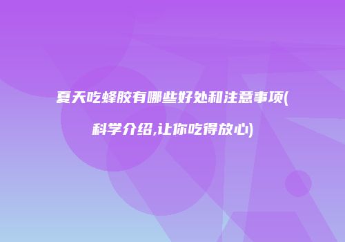 夏天吃蜂胶有哪些好处和注意事项(科学介绍,让你吃得放心)