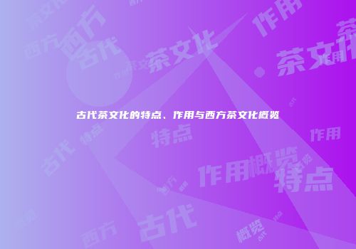 古代茶文化的特点、作用与西方茶文化概览
