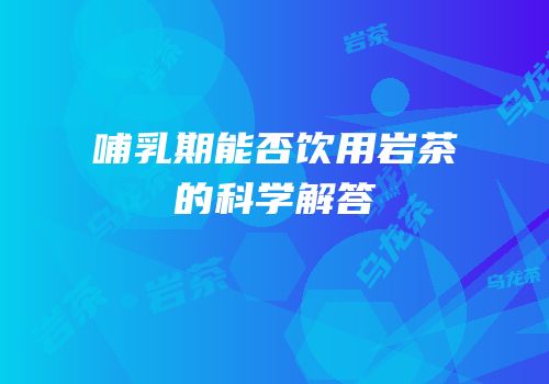 哺乳期能否饮用岩茶的科学解答