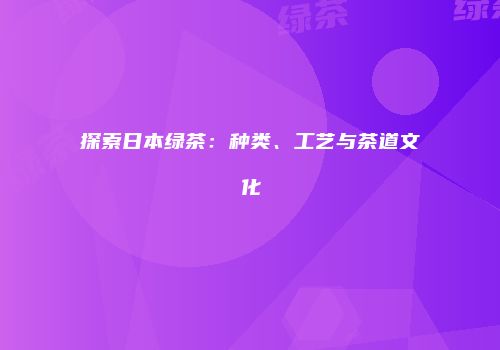 探索日本绿茶：种类、工艺与茶道文化