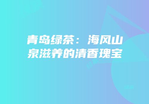 青岛绿茶：海风山泉滋养的清香瑰宝
